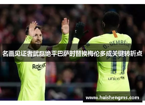 名画见证者武磊绝平巴萨时替换梅伦多成关键转折点
