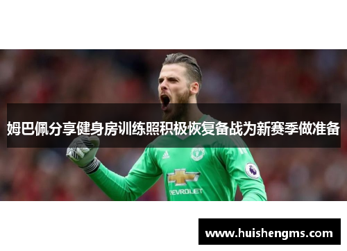 姆巴佩分享健身房训练照积极恢复备战为新赛季做准备